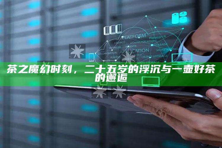 茶之魔幻时刻，二十五岁的浮沉与一壶好茶的邂逅