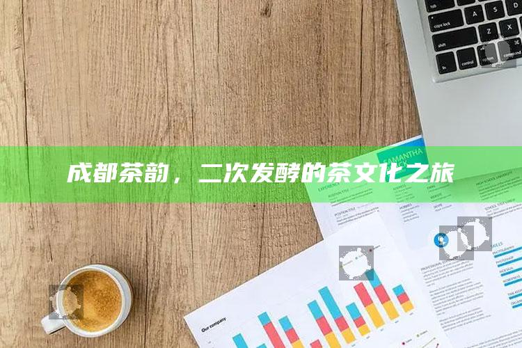 成都茶韵，二次发酵的茶文化之旅
