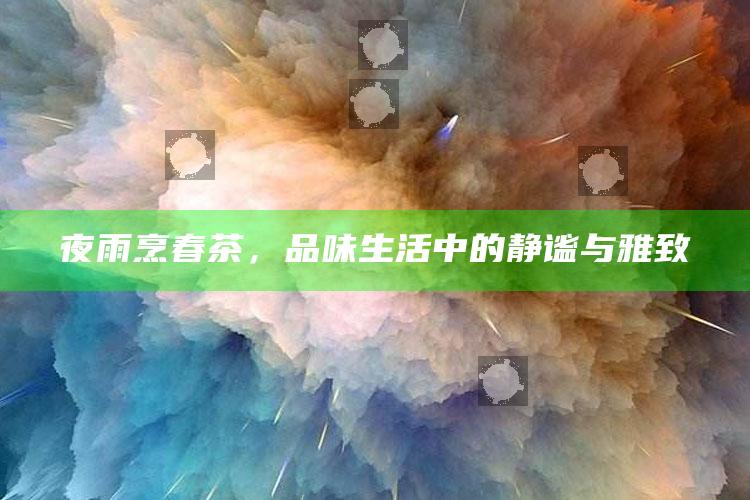 夜雨烹春茶，品味生活中的静谧与雅致
