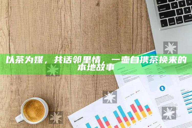 以茶为媒，共话邻里情，一壶自携茶换来的本地故事