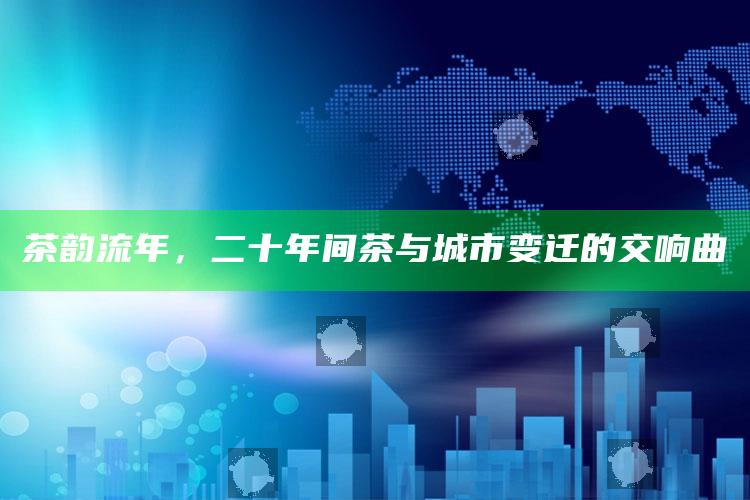 茶韵流年，二十年间茶与城市变迁的交响曲