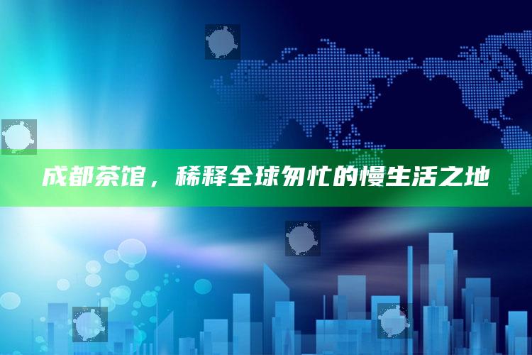 成都茶馆，稀释全球匆忙的慢生活之地