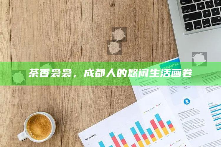 茶香袅袅，成都人的悠闲生活画卷