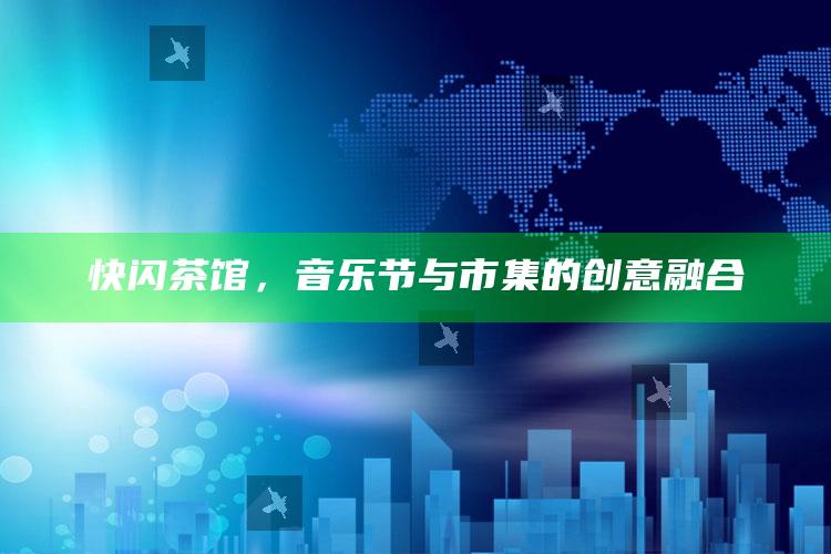 快闪茶馆，音乐节与市集的创意融合